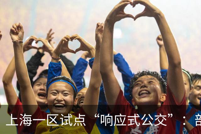 上海一区试点“响应式公交”：部分线路由“站站停”变为“按需停”，乘客上车需主动挥手示意，下车需按下车铃