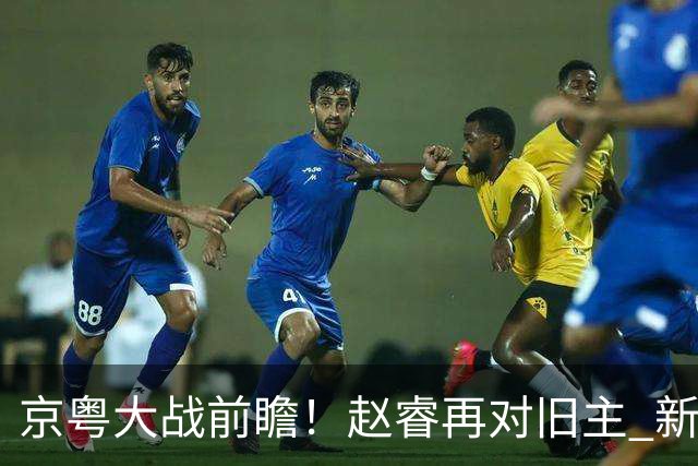 京粤大战前瞻！赵睿再对旧主 新帅外援集体迎大考？