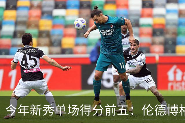 今年新秀单场得分前五：伦德博格占据两席 阿卡夫第一