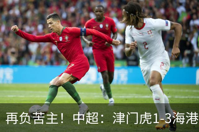 再负苦主！中超：津门虎1-3海港，莱昂纳多2传1射，孙铭谦捡漏