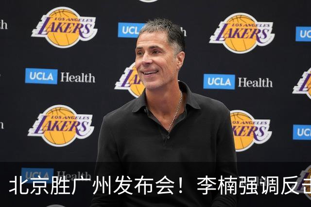 北京胜广州发布会！李楠强调反击重要性，赵睿低血糖，谈阵容搭配