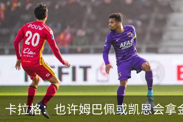 卡拉格：也许姆巴佩或凯恩会拿金球，但亚马尔现在是世界最佳