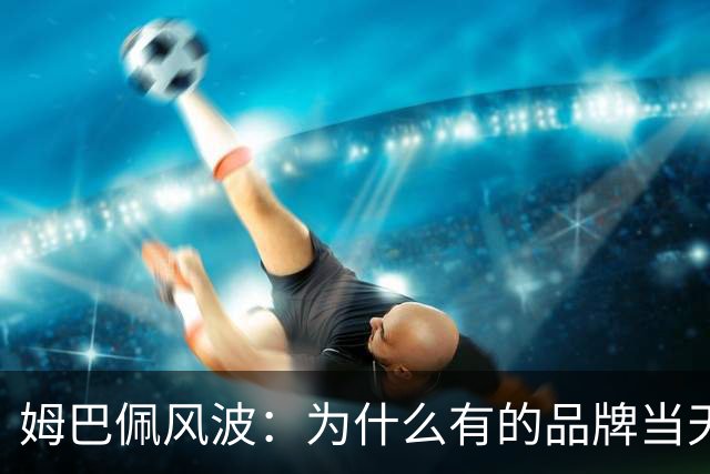 姆巴佩风波：为什么有的品牌当天切割，有的迟迟不发声，有后续