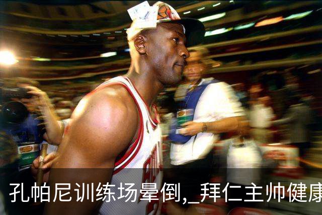 孔帕尼训练场晕倒, 拜仁主帅健康敲响警钟