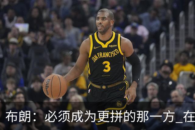 布朗：必须成为更拼的那一方 在NBA你不拼就可能被狠狠教训