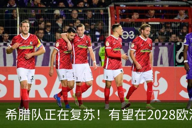 希腊队正在复苏！有望在2028欧洲杯和2030世界杯掀起风暴
