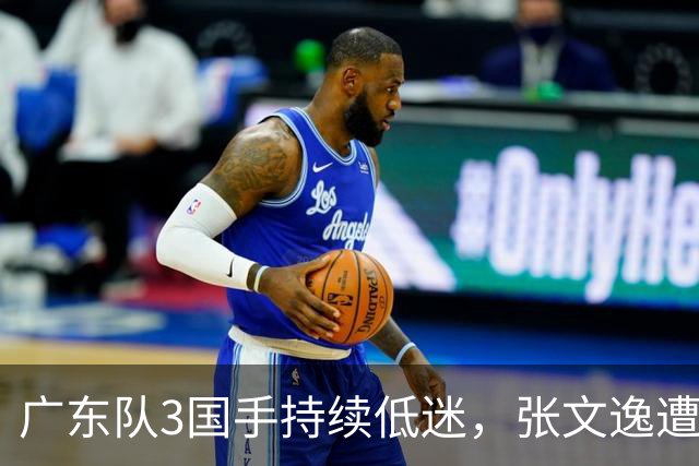 广东队3国手持续低迷，张文逸遭到弃用，杜锋有望回归