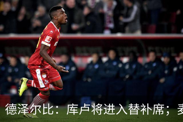 德泽尔比：库卢将进入替补席；麦迪逊已做好出场准备