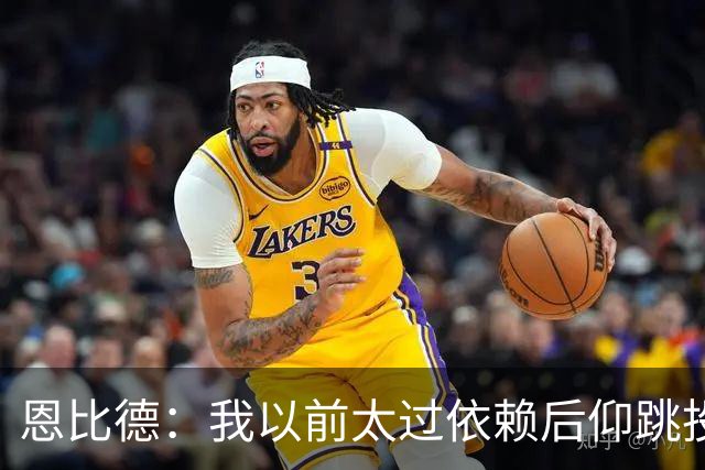 恩比德：我以前太过依赖后仰跳投 以后我会阅读防守做出合理选择
