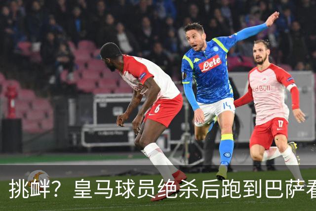 挑衅？皇马球员绝杀后跑到巴萨看台前庆祝 球迷怒扔水瓶+试图打人