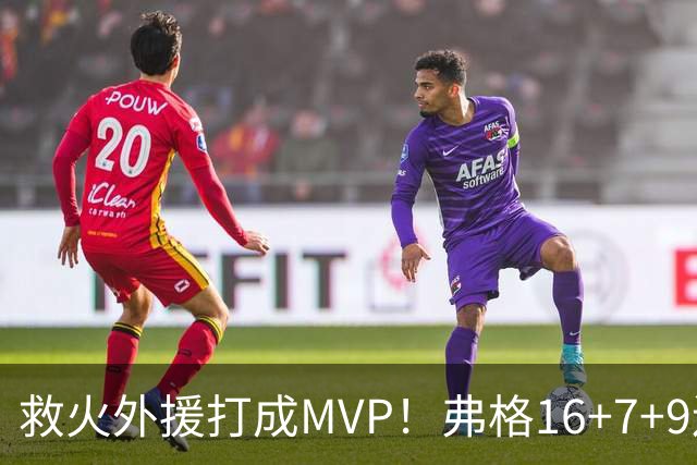 救火外援打成MVP！弗格16+7+9连续救主 正负值+40冠绝全场