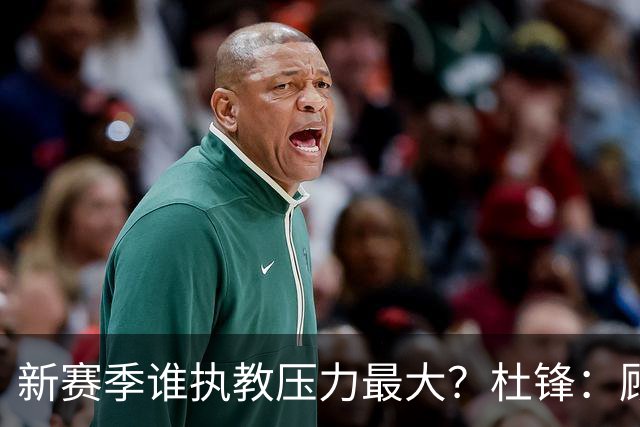 新赛季谁执教压力最大？杜锋：顾全的压力肯定是巨大 其次是李楠