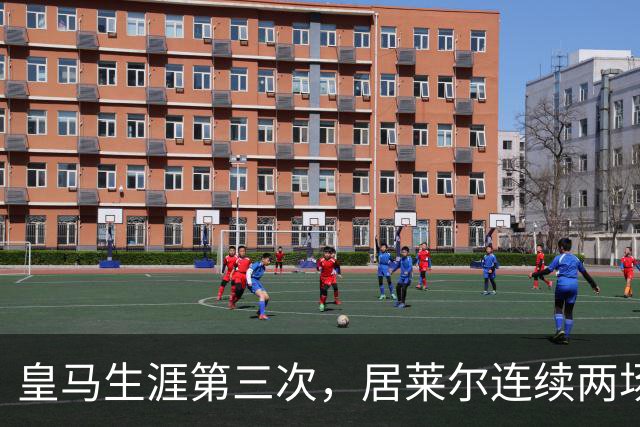 皇马生涯第三次，居莱尔连续两场正式比赛破门