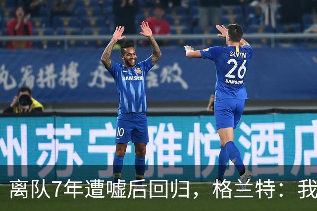 离队7年遭嘘后回归，格兰特：我成了“他们中的一个”