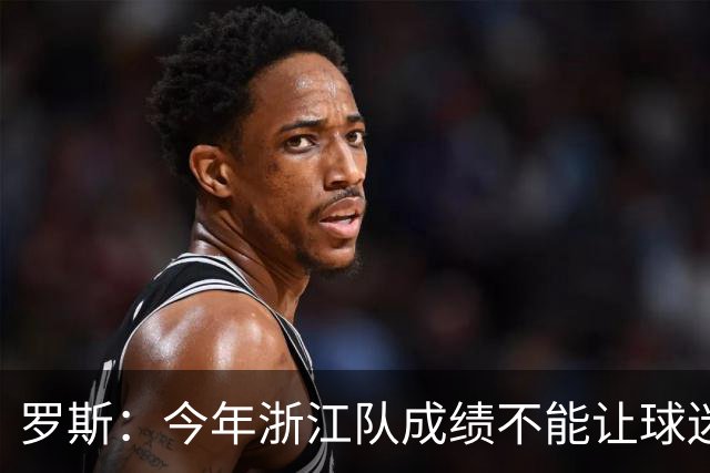罗斯：今年浙江队成绩不能让球迷满意，我对此承担全部责任