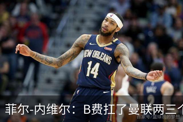 菲尔-内维尔：B费扛了曼联两三个赛季，我觉得他受了委屈