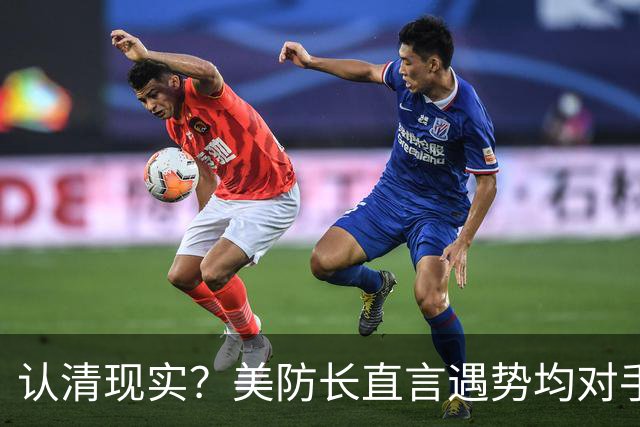 认清现实？美防长直言遇势均对手，称中国军力建设规模或史无前例