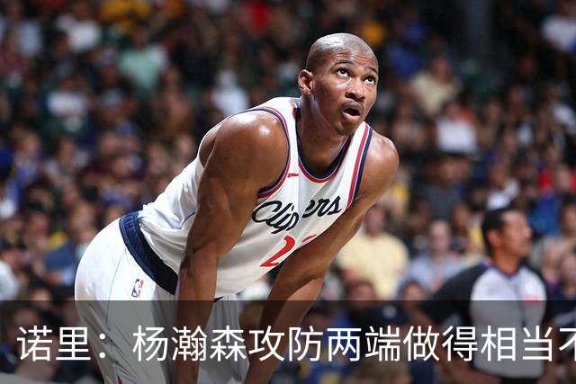 诺里：杨瀚森攻防两端做得相当不错 对他的表现非常满意