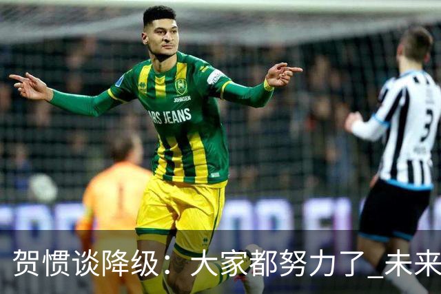 贺惯谈降级：大家都努力了 未来还有很多路要走 感谢球迷不离不弃