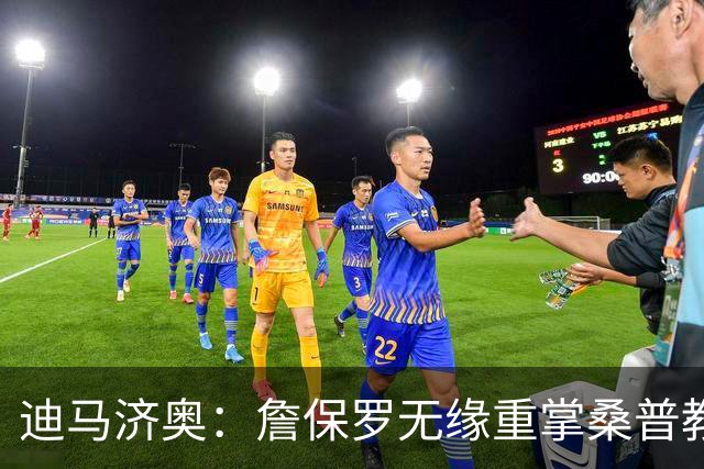 迪马济奥：詹保罗无缘重掌桑普教鞭，谈判彻底告吹