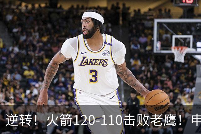 逆转！火箭120-110击败老鹰！申京创59年纪录，5年1.85亿很超值
