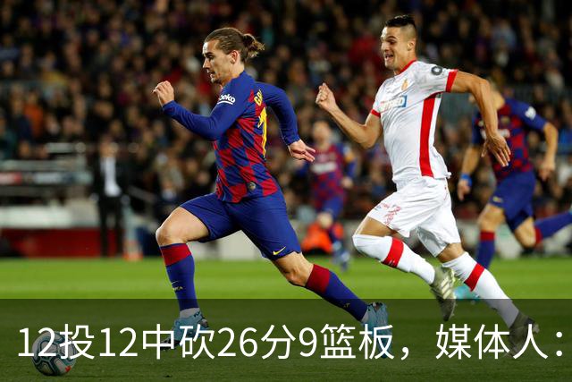 12投12中砍26分9篮板，媒体人：他吃饼吃到吐