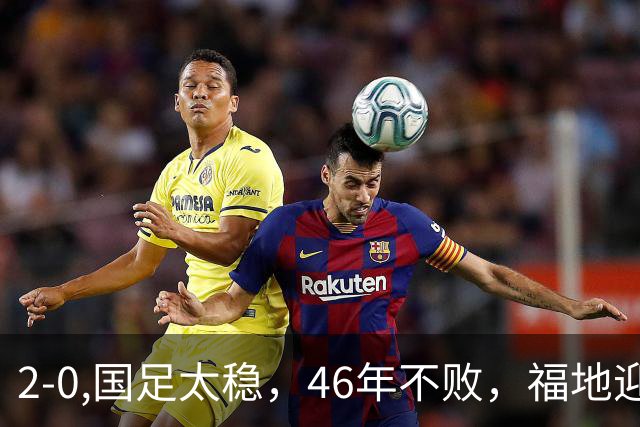 2-0,国足太稳，46年不败，福地迎战亚洲劲旅，打防反+定位球，祝福