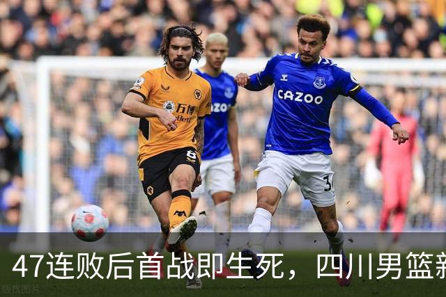 47连败后首战即生死，四川男篮新帅能终结尴尬纪录吗？