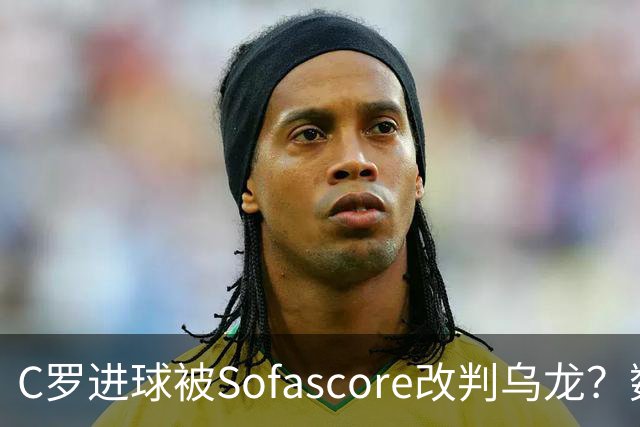 C罗进球被Sofascore改判乌龙？数据与规则的荒谬博弈