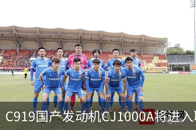 C919国产发动机CJ1000A将进入取证试飞
