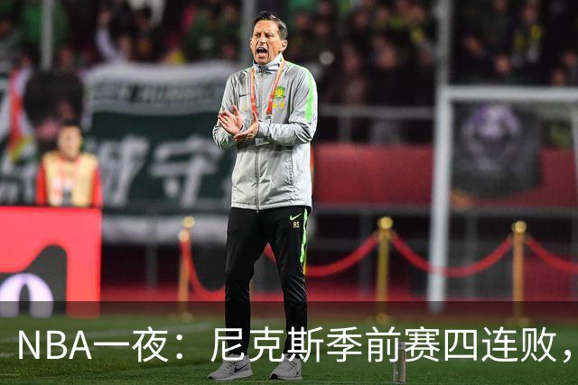 NBA一夜：尼克斯季前赛四连败，勇士内线计划打乱，快船裁员止损